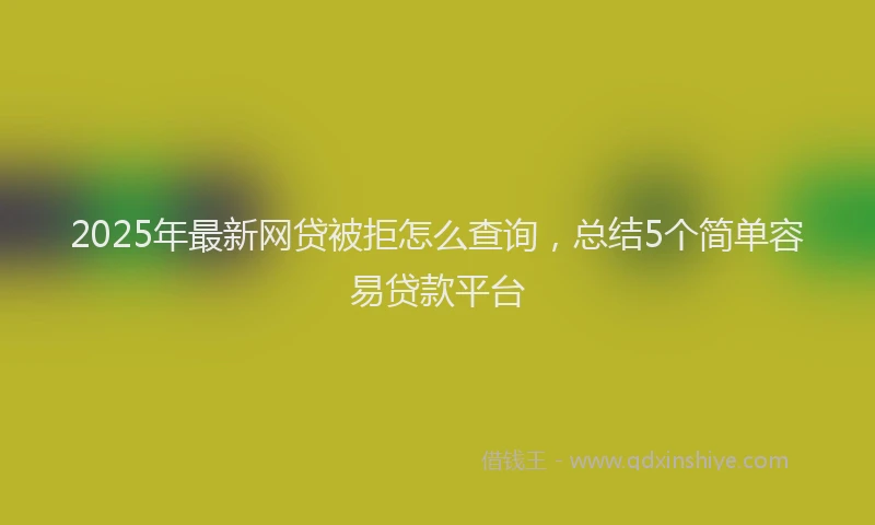 2025年最新网贷被拒怎么查询，总结5个简单容易贷款平台