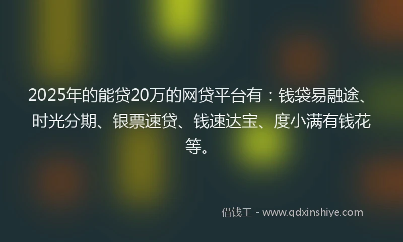2025年的能贷20万的网贷平台有：钱袋易融途、时光分期、银票速贷、钱速达宝、度小满有钱花等。