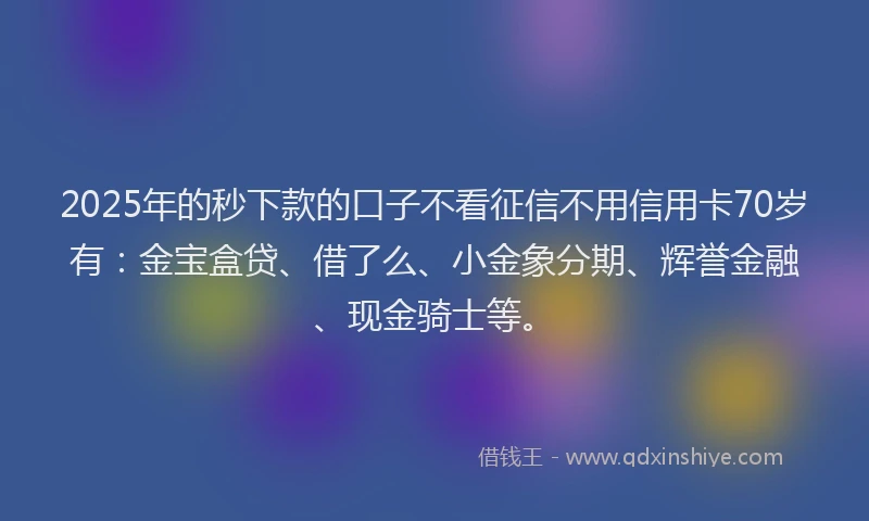 2025年的秒下款的口子不看征信不用信用卡70岁有：金宝盒贷、借了么、小金象分期、辉誉金融、现金骑士等。