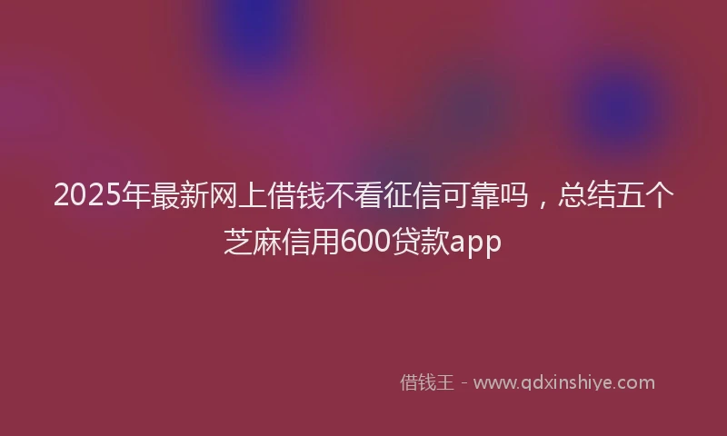 2025年最新网上借钱不看征信可靠吗，总结五个芝麻信用600贷款app