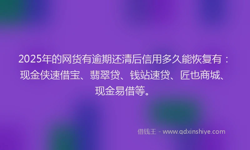 2025年的网货有逾期还清后信用多久能恢复有：现金侠速借宝、翡翠贷、钱站速贷、匠也商城、现金易借等。