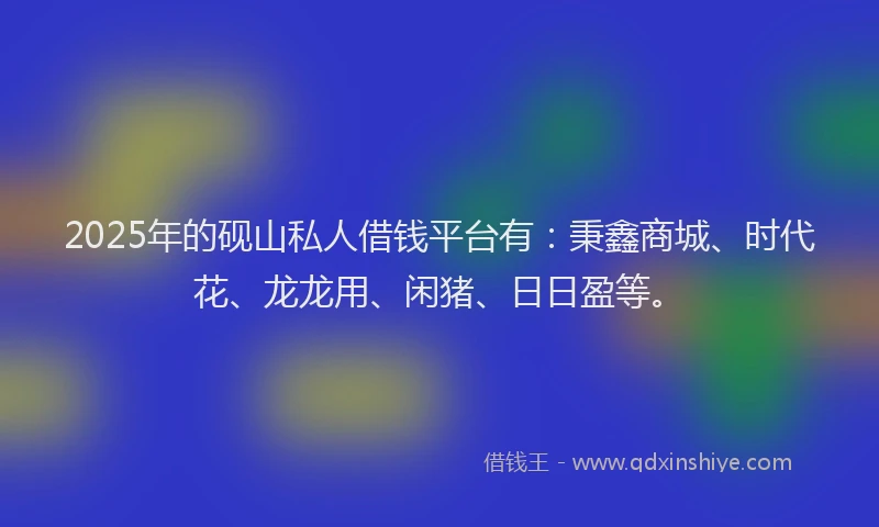 2025年的砚山私人借钱平台有：秉鑫商城、时代花、龙龙用、闲猪、日日盈等。