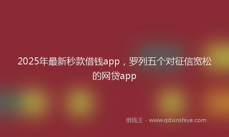 2025年最新秒款借钱app，罗列五个对征信宽松的网贷app