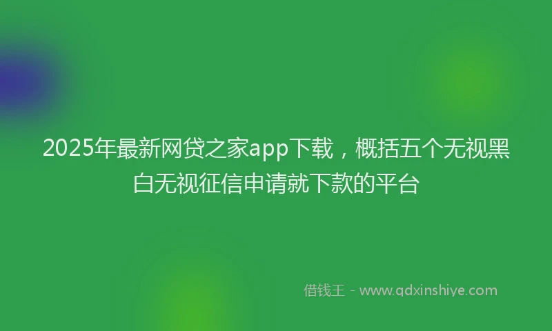 2025年最新网贷之家app下载，概括五个无视黑白无视征信申请就下款的平台