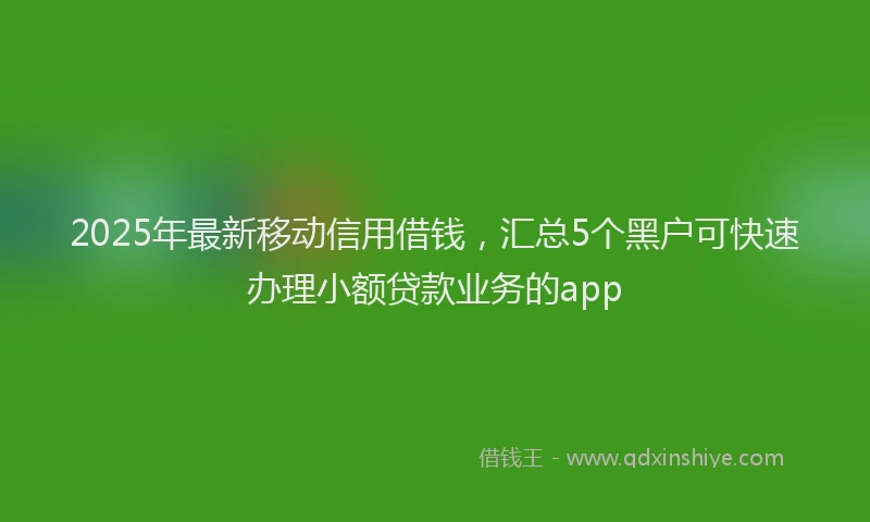 2025年最新移动信用借钱，汇总5个黑户可快速办理小额贷款业务的app