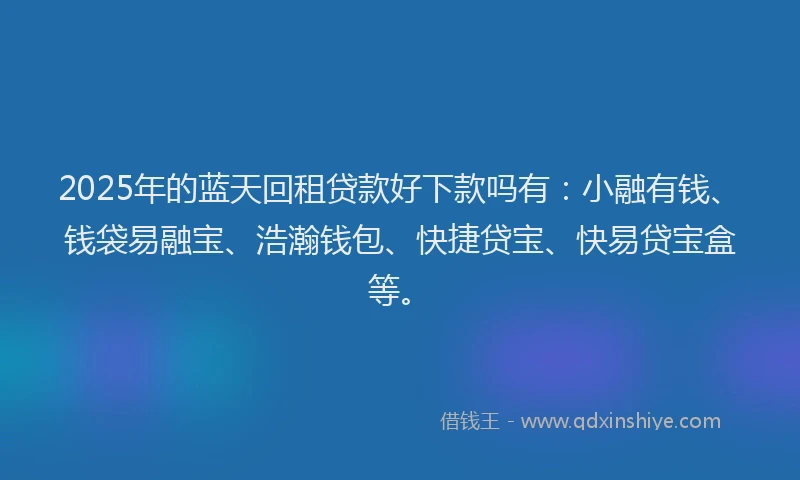 2025年的蓝天回租贷款好下款吗有：小融有钱、钱袋易融宝、浩瀚钱包、快捷贷宝、快易贷宝盒等。
