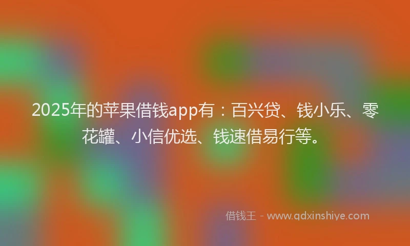 2025年的苹果借钱app有：百兴贷、钱小乐、零花罐、小信优选、钱速借易行等。