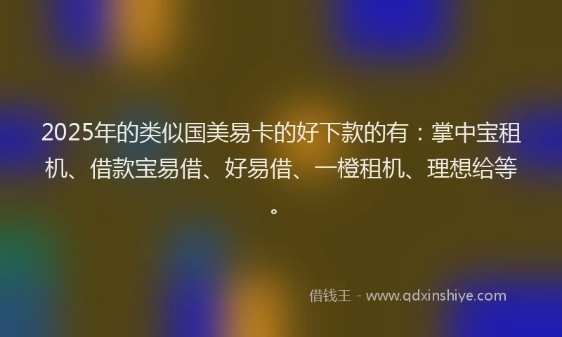 2025年的类似国美易卡的好下款的有：掌中宝租机、借款宝易借、好易借、一橙租机、理想给等。