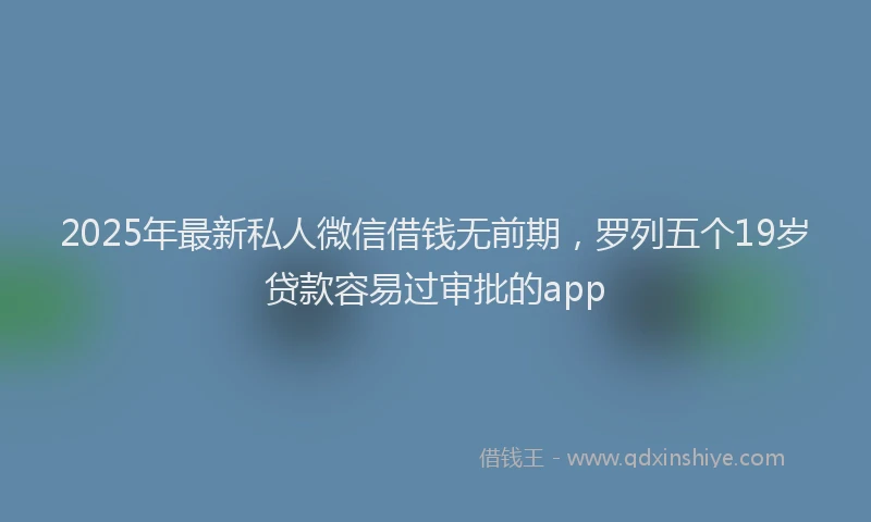 2025年最新私人微信借钱无前期，罗列五个19岁贷款容易过审批的app