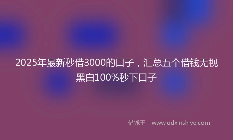 2025年最新秒借3000的口子，汇总五个借钱无视黑白100%秒下口子