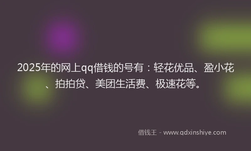 2025年的网上qq借钱的号有：轻花优品、盈小花、拍拍贷、美团生活费、极速花等。