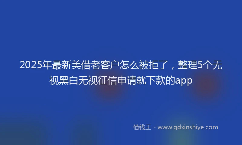 2025年最新美借老客户怎么被拒了，整理5个无视黑白无视征信申请就下款的app