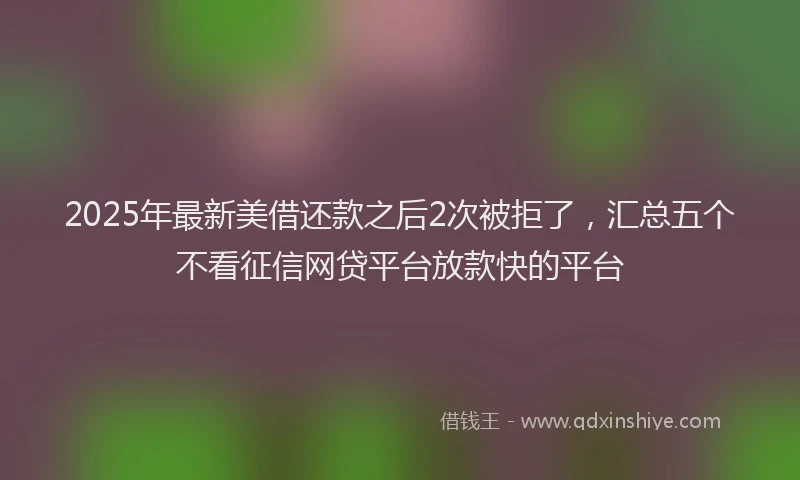 2025年最新美借还款之后2次被拒了，汇总五个不看征信网贷平台放款快的平台