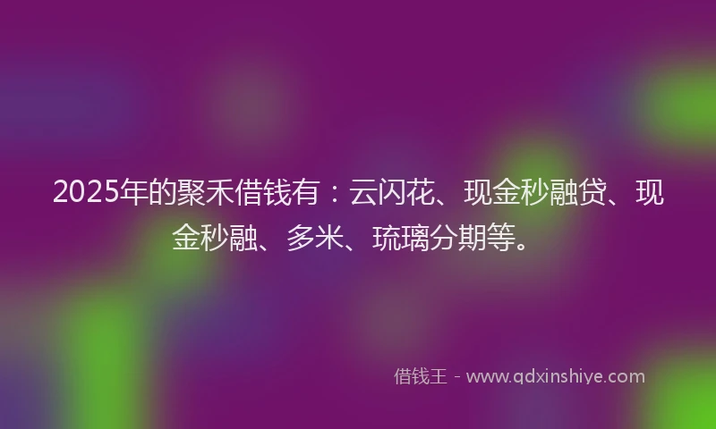 2025年的聚禾借钱有：云闪花、现金秒融贷、现金秒融、多米、琉璃分期等。