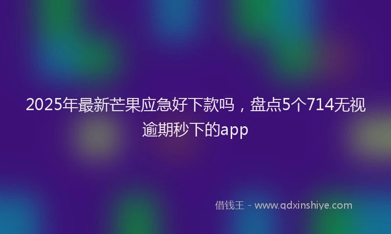 2025年最新芒果应急好下款吗，盘点5个714无视逾期秒下的app