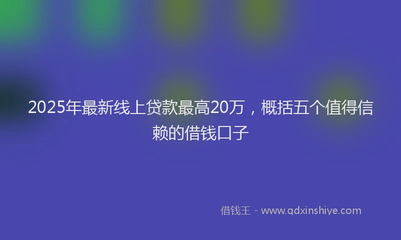 2025年最新线上贷款最高20万，概括五个值得信赖的借钱口子