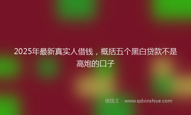2025年最新真实人借钱，概括五个黑白贷款不是高炮的口子