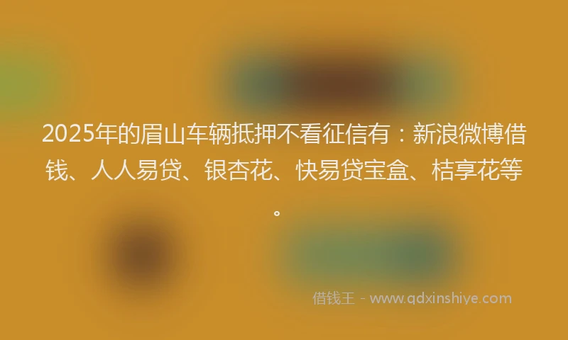 2025年的眉山车辆抵押不看征信有：新浪微博借钱、人人易贷、银杏花、快易贷宝盒、桔享花等。
