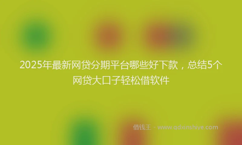 2025年最新网贷分期平台哪些好下款，总结5个网贷大口子轻松借软件