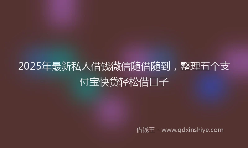 2025年最新私人借钱微信随借随到，整理五个支付宝快贷轻松借口子