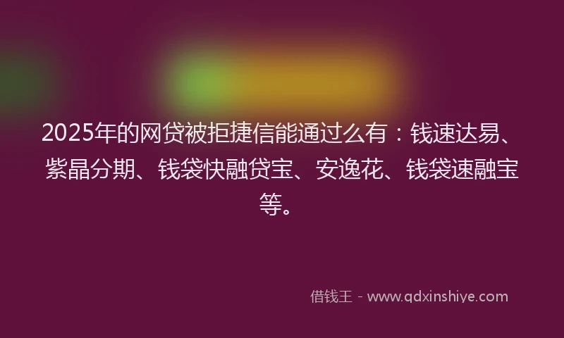 2025年的网贷被拒捷信能通过么有：钱速达易、紫晶分期、钱袋快融贷宝、安逸花、钱袋速融宝等。