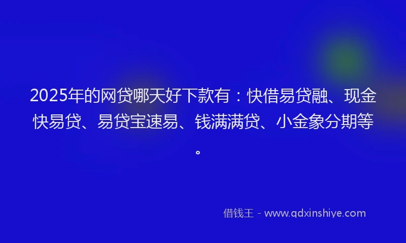 2025年的网贷哪天好下款有：快借易贷融、现金快易贷、易贷宝速易、钱满满贷、小金象分期等。
