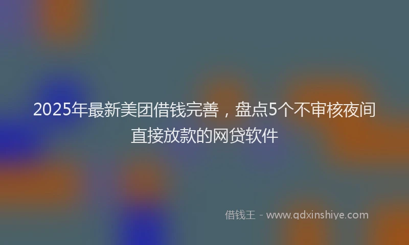 2025年最新美团借钱完善，盘点5个不审核夜间直接放款的网贷软件