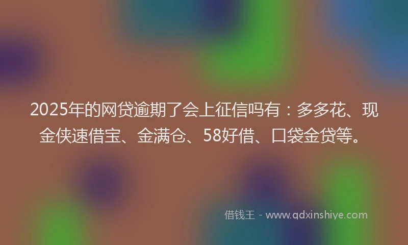 2025年的网贷逾期了会上征信吗有：多多花、现金侠速借宝、金满仓、58好借、口袋金贷等。