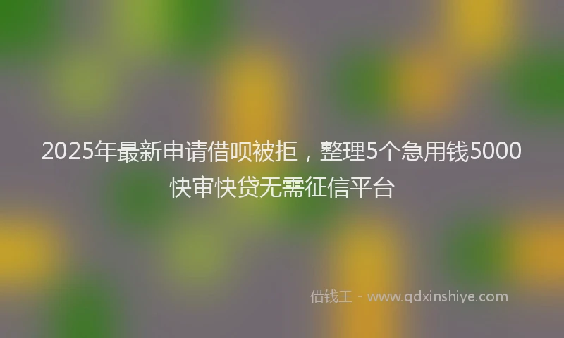 2025年最新申请借呗被拒，整理5个急用钱5000快审快贷无需征信平台