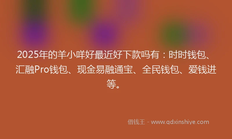 2025年的羊小咩好最近好下款吗有：时时钱包、汇融Pro钱包、现金易融通宝、全民钱包、爱钱进等。