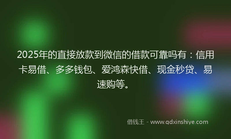 2025年的直接放款到微信的借款可靠吗有：信用卡易借、多多钱包、爱鸿森快借、现金秒贷、易速购等。