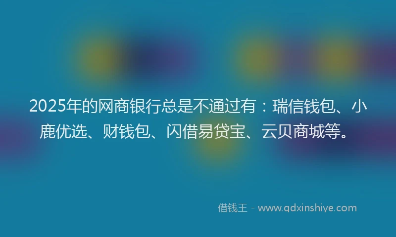 2025年的网商银行总是不通过有：瑞信钱包、小鹿优选、财钱包、闪借易贷宝、云贝商城等。