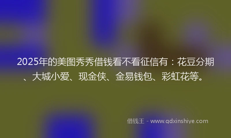2025年的美图秀秀借钱看不看征信有：花豆分期、大城小爱、现金侠、金易钱包、彩虹花等。