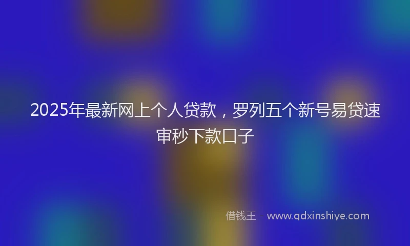 2025年最新网上个人贷款，罗列五个新号易贷速审秒下款口子