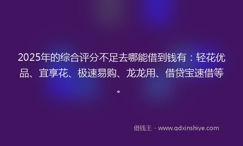2025年的综合评分不足去哪能借到钱有：轻花优品、宜享花、极速易购、龙龙用、借贷宝速借等。