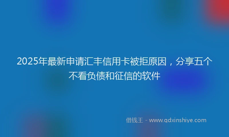 2025年最新申请汇丰信用卡被拒原因，分享五个不看负债和征信的软件
