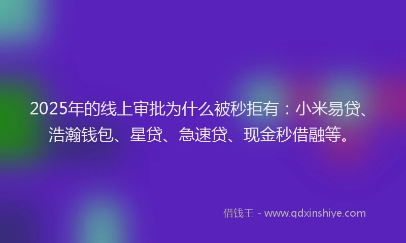 2025年的线上审批为什么被秒拒有：小米易贷、浩瀚钱包、星贷、急速贷、现金秒借融等。