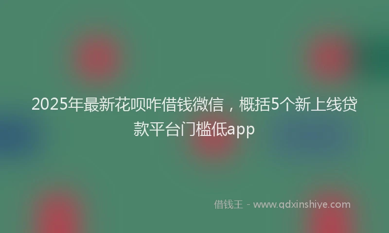 2025年最新花呗咋借钱微信，概括5个新上线贷款平台门槛低app
