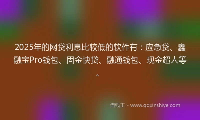 2025年的网贷利息比较低的软件有：应急贷、鑫融宝Pro钱包、固金快贷、融通钱包、现金超人等。