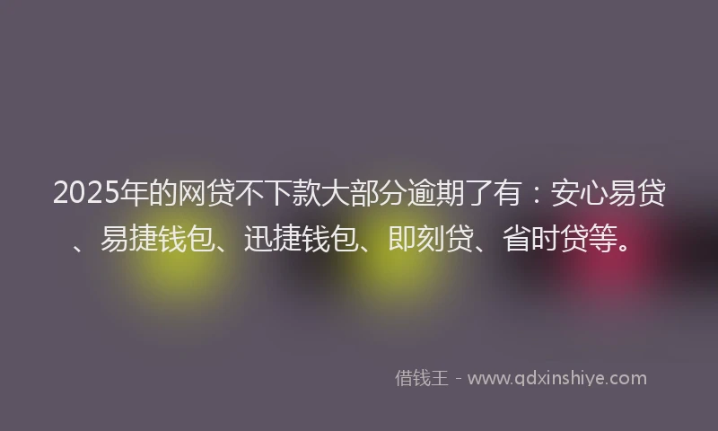 2025年的网贷不下款大部分逾期了有：安心易贷、易捷钱包、迅捷钱包、即刻贷、省时贷等。