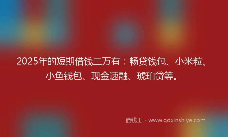 2025年的短期借钱三万有：畅贷钱包、小米粒、小鱼钱包、现金速融、琥珀贷等。
