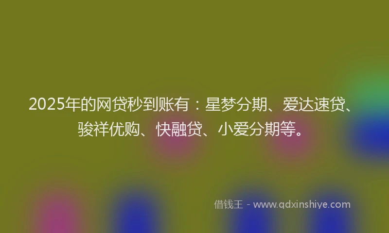 2025年的网贷秒到账有：星梦分期、爱达速贷、骏祥优购、快融贷、小爱分期等。