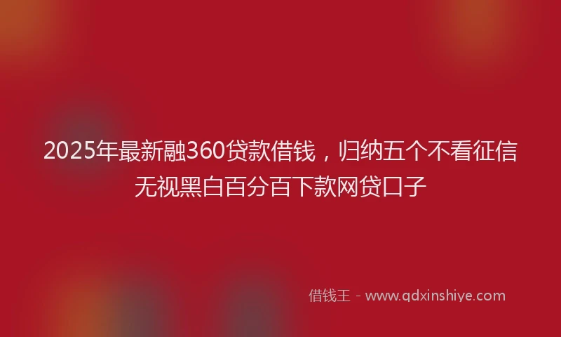 2025年最新融360贷款借钱，归纳五个不看征信无视黑白百分百下款网贷口子