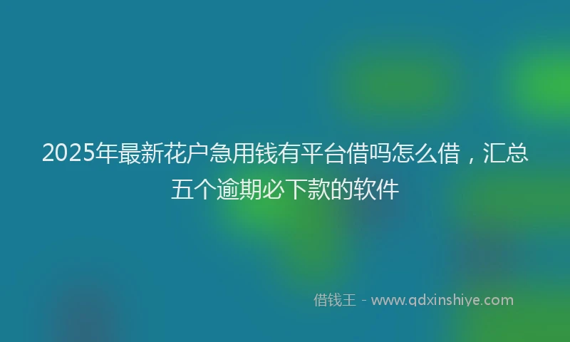 2025年最新花户急用钱有平台借吗怎么借，汇总五个逾期必下款的软件
