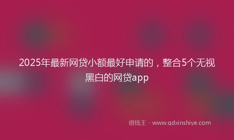 2025年最新网贷小额最好申请的，整合5个无视黑白的网贷app