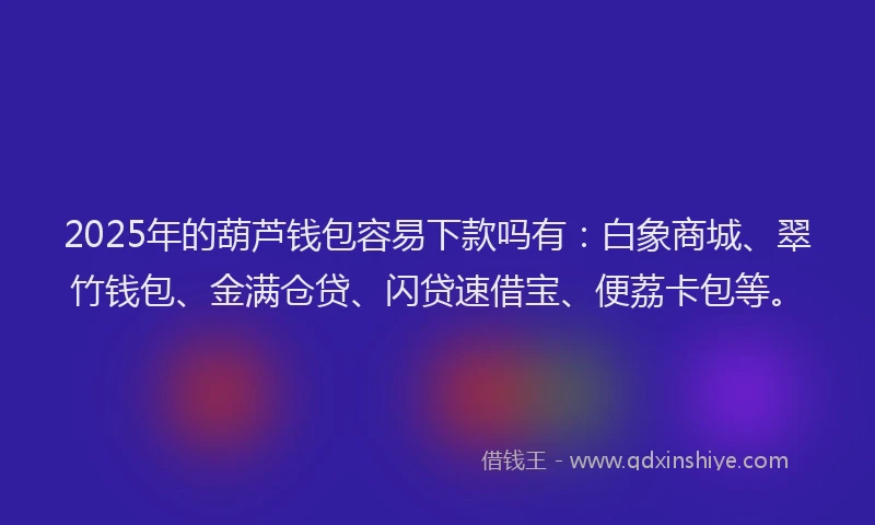 2025年的葫芦钱包容易下款吗有：白象商城、翠竹钱包、金满仓贷、闪贷速借宝、便荔卡包等。