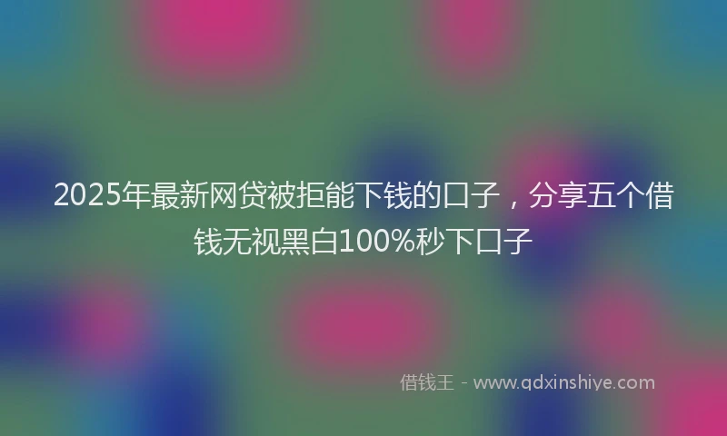 2025年最新网贷被拒能下钱的口子，分享五个借钱无视黑白100%秒下口子