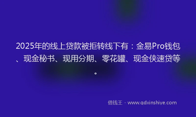 2025年的线上贷款被拒转线下有：金易Pro钱包、现金秘书、现用分期、零花罐、现金侠速贷等。