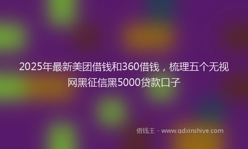 2025年最新美团借钱和360借钱，梳理五个无视网黑征信黑5000贷款口子