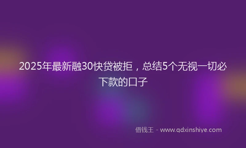 2025年最新融30快贷被拒，总结5个无视一切必下款的口子